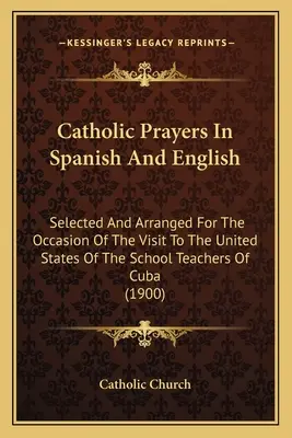 Oraciones católicas en español e inglés: Seleccionadas y arregladas con motivo de la visita a los Estados Unidos de los maestros de escuela de Cuba (1900) - Catholic Prayers In Spanish And English: Selected And Arranged For The Occasion Of The Visit To The United States Of The School Teachers Of Cuba (1900