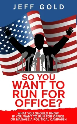 ¿Así que quiere presentarse a las elecciones? Lo que debe saber si quiere ser candidato o dirigir una campaña política - So You Want to Run for Office?: What You Should Know if You Want to Run for Office or Manage a Political Campaign