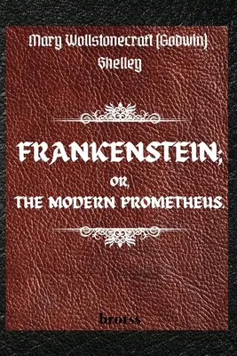 FRANKENSTEIN; OR, THE MODERN PROMETHEUS. by Mary Wollstonecraft (Godwin) Shelley: ( The 1818 Text - The Complete Uncensored Edition - by Mary Shelley