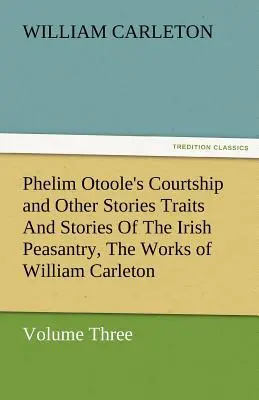 Phelim Otoole's Courtship and Other Stories Traits and Stories of the Irish Peasantry, the Works of William Carleton, Volumen Tres - Phelim Otoole's Courtship and Other Stories Traits and Stories of the Irish Peasantry, the Works of William Carleton, Volume Three