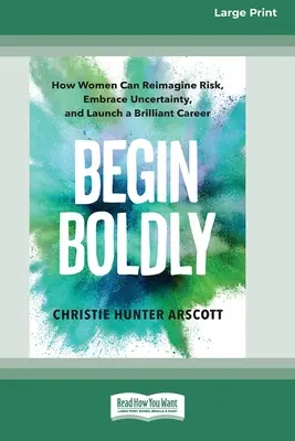 Empezar con valentía: Cómo las mujeres pueden reimaginar el riesgo, aceptar la incertidumbre y lanzar una carrera brillante [Large Print 16 Pt Edition]. - Begin Boldly: How Women Can Reimagine Risk, Embrace Uncertainty, and Launch a Brilliant Career [Large Print 16 Pt Edition]