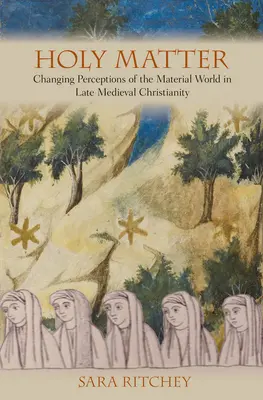 Materia sagrada: Cambios en la percepción del mundo material en el cristianismo medieval tardío - Holy Matter: Changing Perceptions of the Material World in Late Medieval Christianity