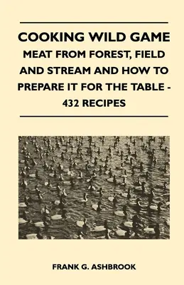 Cooking Wild Game - Carne de bosque, campo y arroyo y cómo prepararla para la mesa - 432 recetas - Cooking Wild Game - Meat From Forest, Field And Stream And How To Prepare It For The Table - 432 Recipes