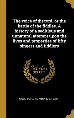 La voz de la discordia, o la batalla de los violines. Historia de un atentado sedicioso y antinatural contra la vida y las propiedades de cincuenta cantantes y - The voice of discord, or the battle of the fiddles. A history of a seditious and unnatural attempt upon the lives and properties of fifty singers and