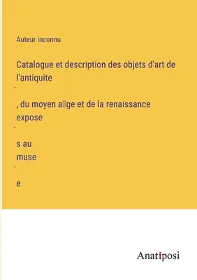 Catálogo y descripción de las obras de arte de la Antigüedad, de la Edad Media y del Renacimiento expuestas en el museo - Catalogue et description des objets d'art de l'antiquité, du moyen âge et de la renaissance exposés au musée