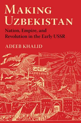 La creación de Uzbekistán: Nación, Imperio y Revolución en los albores de la URSS - Making Uzbekistan: Nation, Empire, and Revolution in the Early USSR