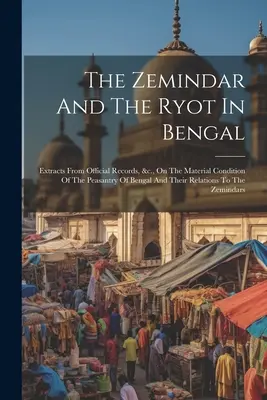 El zemindar y el ryot en Bengala: Extractos de los registros oficiales, etc., sobre la condición material del campesinado de Bengala y sus relaciones con la agricultura. - The Zemindar And The Ryot In Bengal: Extracts From Official Records, &c., On The Material Condition Of The Peasantry Of Bengal And Their Relations To