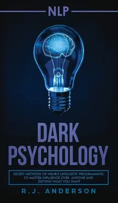 PNL: Psicología Oscura - Métodos Secretos de Programación Neurolingüística para Dominar la Influencia sobre Cualquiera y Conseguir lo que - nlp: Dark Psychology - Secret Methods of Neuro Linguistic Programming to Master Influence Over Anyone and Getting What You