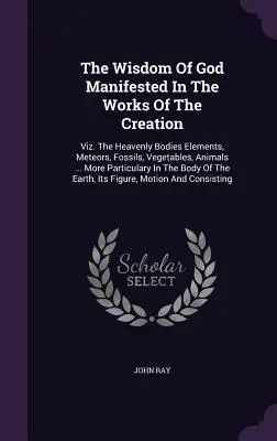 La sabiduría de Dios manifestada en las obras de la creación: Viz. Los Cuerpos Celestes Elementos, Meteoros, Fósiles, Vegetales, Animales ... Más Particula - The Wisdom Of God Manifested In The Works Of The Creation: Viz. The Heavenly Bodies Elements, Meteors, Fossils, Vegetables, Animals ... More Particula