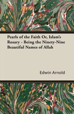 Pearls of the Faith Or, Islam's Rosary - Being the Ninety-Nine Beautiful Names of Allah (Perlas de la fe o el rosario del Islam: los noventa y nueve bellos nombres de Alá) - Pearls of the Faith Or, Islam's Rosary - Being the Ninety-Nine Beautiful Names of Allah