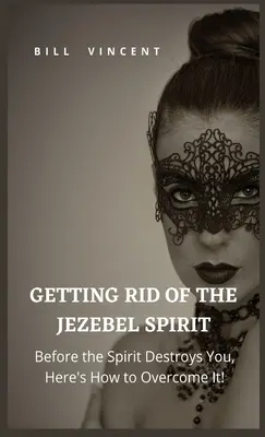 Deshaciéndose del Espíritu de Jezabel: Antes De Que El Espíritu Te Destruya, ¡Aquí Está Cómo Vencerlo! - Getting Rid of the Jezebel Spirit: Before the Spirit Destroys You, Here's How to Overcome It!