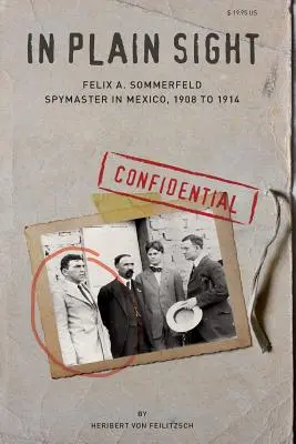 A plena vista: Felix A. Sommerfeld, Spymaster in Mexico, 1908 to 1914 - In Plain Sight: Felix A. Sommerfeld, Spymaster in Mexico, 1908 to 1914