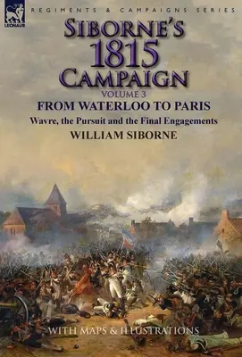 Campaña de Siborne de 1815: Volumen 3-De Waterloo a París, Wavre, la persecución y los combates finales - Siborne's 1815 Campaign: Volume 3-From Waterloo to Paris, Wavre, the Pursuit and the Final Engagements