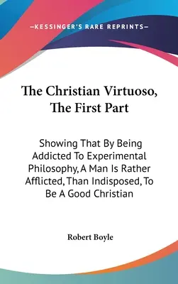 El Virtuoso Cristiano, Primera Parte: Demostrando que al ser adicto a la filosofía experimental, un hombre está más bien afligido, que indispuesto, a ser un virtuoso cristiano. - The Christian Virtuoso, The First Part: Showing That By Being Addicted To Experimental Philosophy, A Man Is Rather Afflicted, Than Indisposed, To Be A