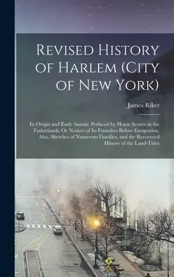 Historia revisada de Harlem (ciudad de Nueva York): Su origen y primeros anales: La historia revisada de Harlem (ciudad de Nueva York): su origen y primeros anales. - Revised History of Harlem (City of New York): Its Origin and Early Annals: Prefaced by Home Scenes in the Fatherlands; Or Notices of Its Founders Befo