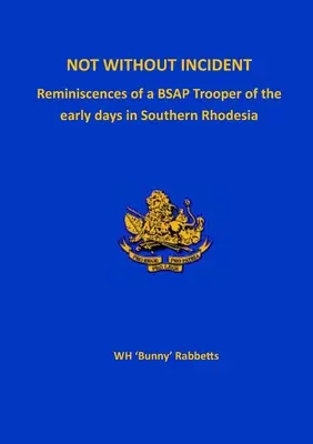 No sin incidentes: Reminiscencias de un soldado de la BSAP de los primeros días en Rodesia del Sur - Not Without Incident: Reminiscences of a BSAP Trooper of the early days in Southern Rhodesia