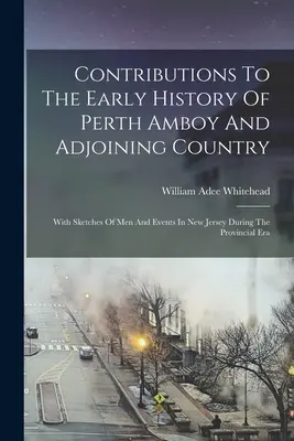 Contribuciones a la historia primitiva de Perth Amboy y sus alrededores: Con Bosquejos De Hombres Y Acontecimientos En Nueva Jersey Durante La Era Provincial - Contributions To The Early History Of Perth Amboy And Adjoining Country: With Sketches Of Men And Events In New Jersey During The Provincial Era