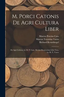 M. Porci Catonis De Agri Cultura Liber: De Agri Cultura, por M. P. Cato. Rerum Rusticarum Libri Tres, por M. T. Varro - M. Porci Catonis De Agri Cultura Liber: De Agri Cultura, by M. P. Cato. Rerum Rusticarum Libri Tres, by M. T. Varro