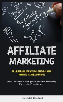 Marketing de Afiliados: Cómo ser un superafiliado con esta guía esencial sobre cómo convertirse en afiliado (Cómo lanzar una ma - Affiliate Marketing: Be A Super Affiliate With This Essential Guide On How To Become An Affiliate (How To Launch A High-profit Affiliate Ma