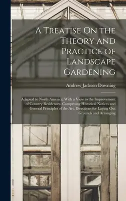 Un tratado sobre la teoría y la práctica de la jardinería paisajista: Adaptado a Norteamérica; Con vistas a la mejora de las residencias rurales. Comprisi - A Treatise On the Theory and Practice of Landscape Gardening: Adapted to North America; With a View to the Improvement of Country Residences. Comprisi