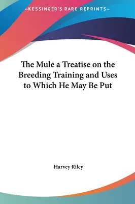 La mula: tratado sobre la cría, el adiestramiento y los usos que se le pueden dar - The Mule a Treatise on the Breeding Training and Uses to Which He May Be Put