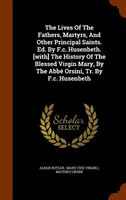 Vidas de los padres, mártires y otros santos principales. Ed. Por F.c. Husenbeth. [La historia de la Santísima Virgen María, por el abad Orsin. - The Lives Of The Fathers, Martyrs, And Other Principal Saints. Ed. By F.c. Husenbeth. [with] The History Of The Blessed Virgin Mary, By The Abb Orsin