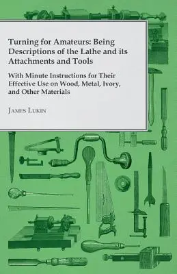 Torneado para aficionados: Una guía clásica para la fabricación y reparación de zapatos y botas de época, con instrucciones para botas cosidas a mano, botas remachadas, botas deportivas y botas de agua. - Turning for Amateurs: Being Descriptions of the Lathe and its Attachments and Tools - With Minute Instructions for Their Effective Use on Wo