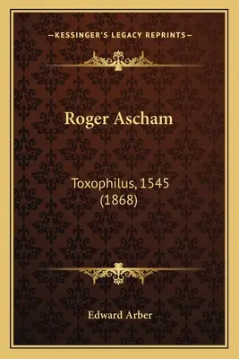 Roger Ascham Toxophilus, 1545 (1868) - Roger Ascham: Toxophilus, 1545 (1868)