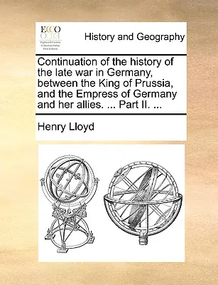 Continuación de la historia de la última guerra en Alemania, entre el rey de Prusia y la emperatriz de Alemania y sus aliados. ... Parte II. ... - Continuation of the History of the Late War in Germany, Between the King of Prussia, and the Empress of Germany and Her Allies. ... Part II. ...