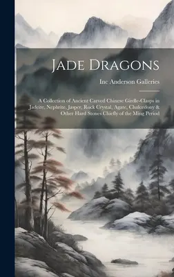 Dragones de jade: una colección de antiguas fajas chinas talladas en jadeíta, nefrita, jaspe, cristal de roca, ágata, calcedonia y oro. - Jade Dragons: a Collection of Ancient Carved Chinese Girdle-clasps in Jadeite, Nephrite, Jasper, Rock Crystal, Agate, Chalcedony & O