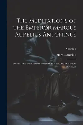 Las meditaciones del emperador Marco Aurelio Antonino: Recién traducidas del griego: con notas y un relato de su vida; Volumen 1 - The Meditations of the Emperor Marcus Aurelius Antoninus: Newly Translated From the Greek: With Notes, and an Account of His Life; Volume 1