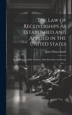 The Law of Receiverships As Established and Applied in the United States: Gran Bretaña y sus colonias, con procedimiento y formularios - The Law of Receiverships As Established and Applied in the United States: Great Britain and Her Colonies, With Procedure and Forms