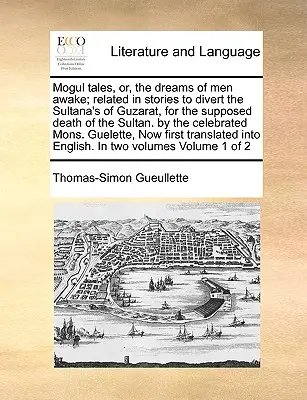Cuentos mogoles, o los sueños de los hombres despiertos; relatados en cuentos para distraer a la sultana de Guzarat, por la supuesta muerte del sultán. por el célebre - Mogul Tales, Or, the Dreams of Men Awake; Related in Stories to Divert the Sultana's of Guzarat, for the Supposed Death of the Sultan. by the Celebrat