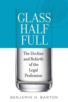 El vaso medio lleno: Decadencia y renacimiento de la abogacía - Glass Half Full: The Decline and Rebirth of the Legal Profession