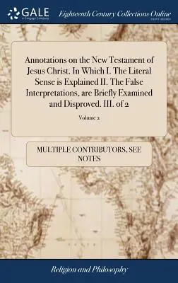 Anotaciones sobre el Nuevo Testamento de Jesucristo. En el que I. Se explica el sentido literal II. Las Interpretaciones Falsas, son Brevemente Examinadas y D - Annotations on the New Testament of Jesus Christ. In Which I. The Literal Sense is Explained II. The False Interpretations, are Briefly Examined and D