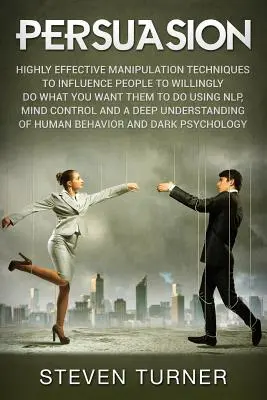 Persuasión: Técnicas de Manipulación Altamente Efectivas para Influenciar a las Personas a Hacer de Buena Voluntad lo que Usted Quiere que Hagan Usando PNL, Mente - Persuasion: Highly Effective Manipulation Techniques to Influence People to Willingly Do What You Want Them to Do Using NLP, Mind