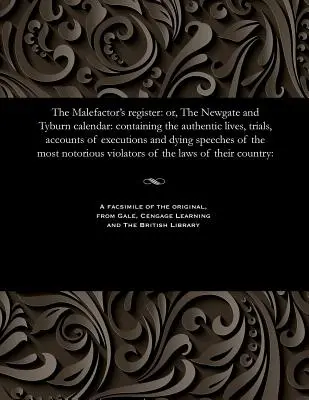 El registro del malhechor: O el calendario de Newgate y Tyburn: Contiene las vidas auténticas, los juicios, los relatos de las ejecuciones y los discursos de los moribundos. - The Malefactor's Register: Or, the Newgate and Tyburn Calendar: Containing the Authentic Lives, Trials, Accounts of Executions and Dying Speeches