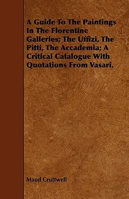 Guía de las pinturas de las galerías florentinas: Uffizi, Pitti, Accademia; catálogo crítico con citas de Vasari. - A Guide To The Paintings In The Florentine Galleries; The Uffizi, The Pitti, The Accademia; A Critical Catalogue With Quotations From Vasari.