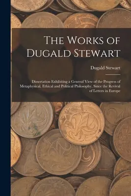 Las obras de Dugald Stewart: Disertación que expone una visión general del progreso de la filosofía metafísica, ética y política, desde la Re - The Works of Dugald Stewart: Dissertation Exhibiting a General View of the Progress of Metaphysical, Ethical and Political Philosophy, Since the Re