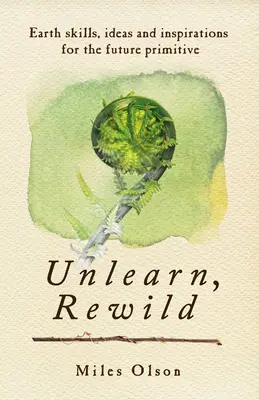 Unlearn, Rewild: Habilidades para la Tierra, Ideas e Inspiración para el Futuro Primitivo - Unlearn, Rewild: Earth Skills, Ideas and Inspiration for the Future Primitive