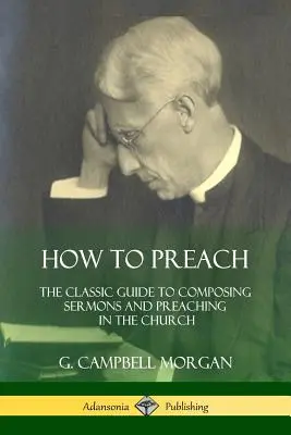 Cómo predicar: La guía clásica para componer sermones y predicar en la iglesia - How to Preach: The Classic Guide to Composing Sermons and Preaching in the Church