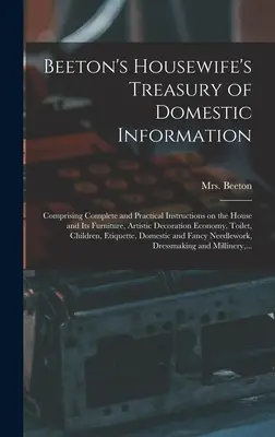 Tesoro de información doméstica del ama de casa Beeton: Comprende instrucciones completas y prácticas sobre la casa y su mobiliario, decoración artística y decoración de interiores. - Beeton's Housewife's Treasury of Domestic Information: Comprising Complete and Practical Instructions on the House and Its Furniture, Artistic Decorat