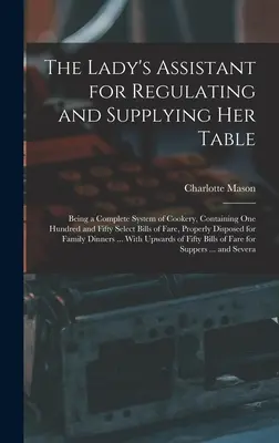 El ayudante de la dama para regular y abastecer su mesa: Un sistema completo de cocina que contiene ciento cincuenta recetas selectas. - The Lady's Assistant for Regulating and Supplying Her Table: Being a Complete System of Cookery, Containing One Hundred and Fifty Select Bills of Fare