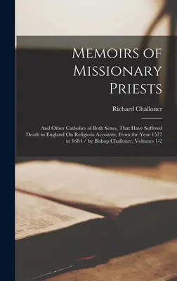 Memorias de sacerdotes misioneros: Y otros católicos de ambos sexos que han sufrido la muerte en Inglaterra por motivos religiosos, desde el año 1577 hasta el 16 - Memoirs of Missionary Priests: And Other Catholics of Both Sexes, That Have Suffered Death in England On Religious Accounts, From the Year 1577 to 16