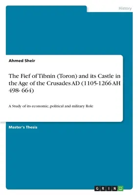 El feudo de Tibnin (Toron) y su castillo en la época de las Cruzadas AD (1105-1266 AH 498- 664): Un estudio de su papel económico, político y militar - The Fief of Tibnin (Toron) and its Castle in the Age of the Crusades AD (1105-1266 AH 498- 664): A Study of its economic, political and military Role