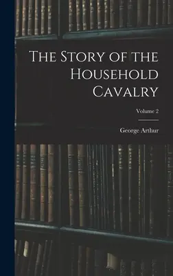 La historia de la caballería doméstica; Volumen 2 - The Story of the Household Cavalry; Volume 2