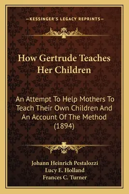 Cómo Gertrude enseña a sus hijos: Un Intento De Ayudar A Las Madres A Enseñar A Sus Propios Hijos Y Un Relato Del Método - How Gertrude Teaches Her Children: An Attempt To Help Mothers To Teach Their Own Children And An Account Of The Method