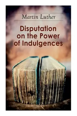 Disputa sobre el poder de las indulgencias: Las noventa y cinco tesis - Disputation on the Power of Indulgences: The Ninety-five Theses