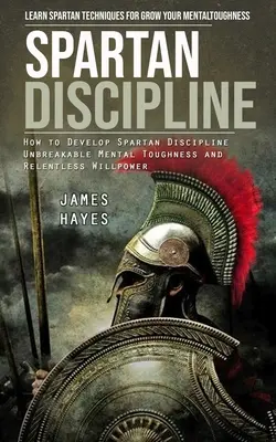 Disciplina Espartana: Aprende técnicas espartanas para hacer crecer tu fortaleza mental (Cómo desarrollar una disciplina espartana Una fortaleza mental inquebrantable - Spartan Discipline: Learn Spartan Techniques for Grow Your Mental Toughness (How to Develop Spartan Discipline Unbreakable Mental Toughnes