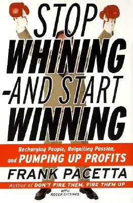 Deje de quejarse y empiece a ganar: Recargar a las personas, reavivar la pasión y aumentar los beneficios - Stop Whining--And Start Winning: Recharging People, Re-Igniting Passion, and Pumping Up Profits